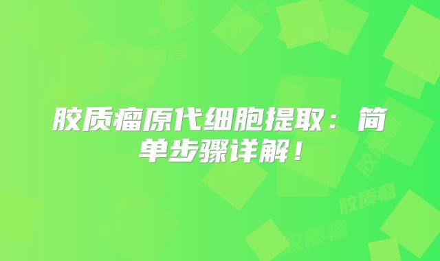 胶质瘤原代细胞提取：简单步骤详解！
