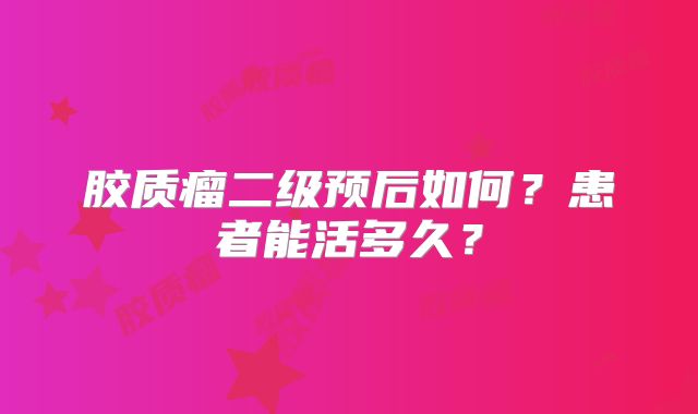 胶质瘤二级预后如何？患者能活多久？