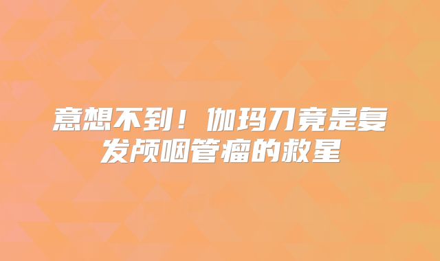 意想不到！伽玛刀竟是复发颅咽管瘤的救星