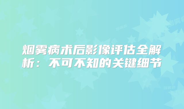 烟雾病术后影像评估全解析：不可不知的关键细节