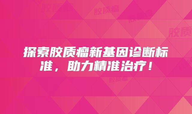 探索胶质瘤新基因诊断标准，助力精准治疗！