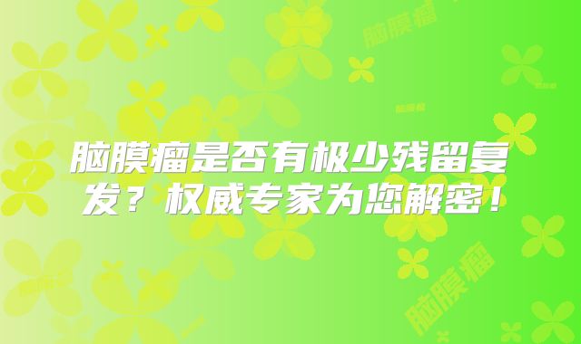 脑膜瘤是否有极少残留复发？权威专家为您解密！