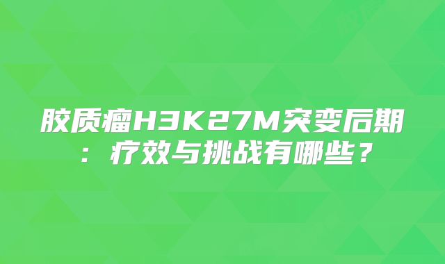 胶质瘤H3K27M突变后期：疗效与挑战有哪些？