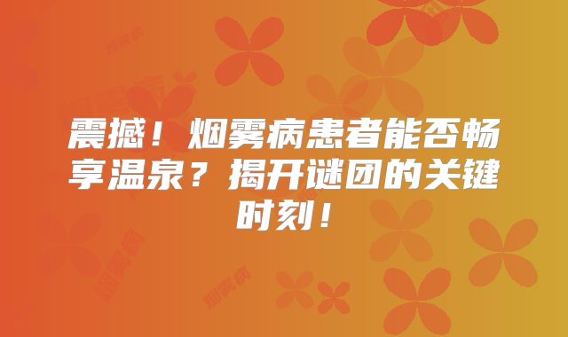 震撼！烟雾病患者能否畅享温泉？揭开谜团的关键时刻！