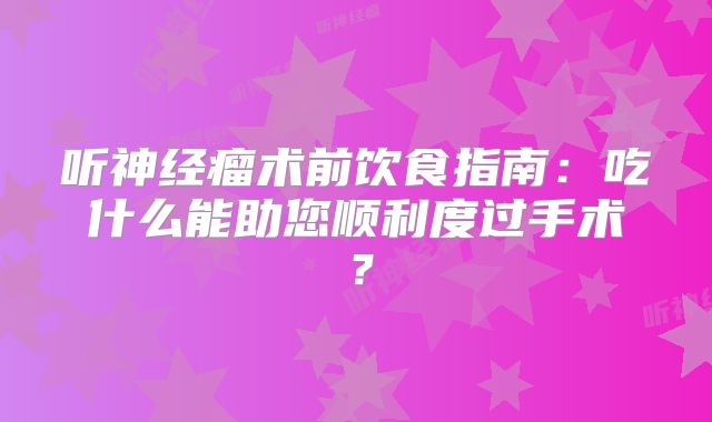 听神经瘤术前饮食指南：吃什么能助您顺利度过手术？