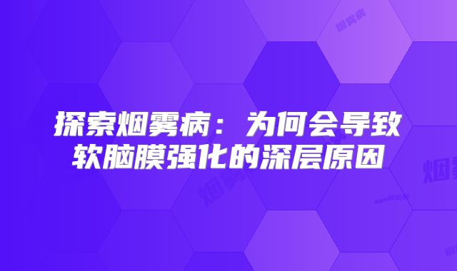 探索烟雾病：为何会导致软脑膜强化的深层原因
