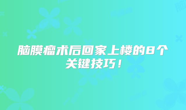 脑膜瘤术后回家上楼的8个关键技巧！