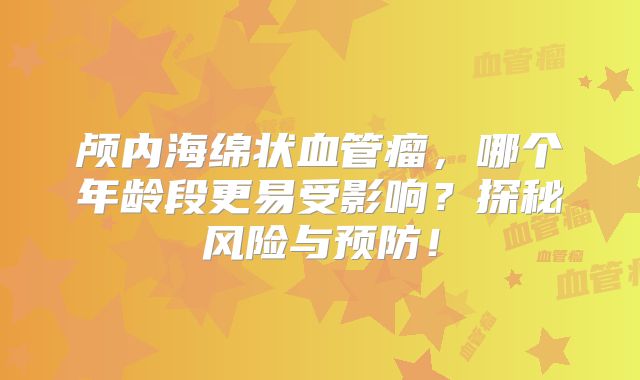 颅内海绵状血管瘤，哪个年龄段更易受影响？探秘风险与预防！