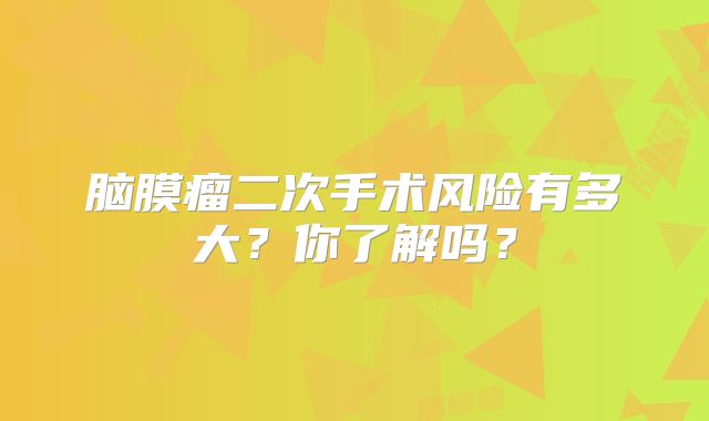 脑膜瘤二次手术风险有多大？你了解吗？