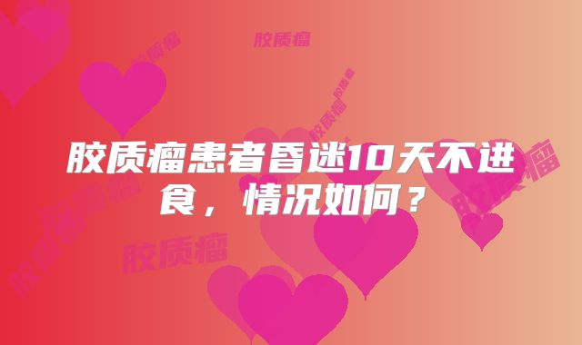胶质瘤患者昏迷10天不进食，情况如何？