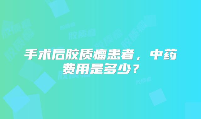 手术后胶质瘤患者，中药费用是多少？