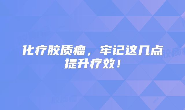化疗胶质瘤，牢记这几点提升疗效！