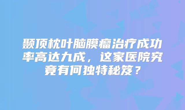 颞顶枕叶脑膜瘤治疗成功率高达九成，这家医院究竟有何独特秘笈？