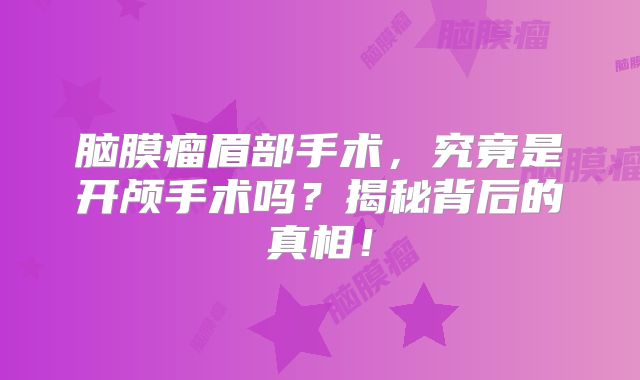 脑膜瘤眉部手术，究竟是开颅手术吗？揭秘背后的真相！