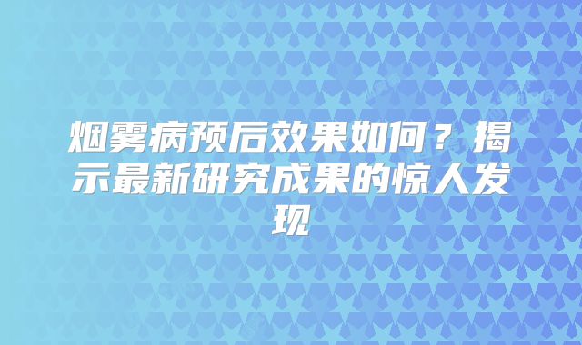 烟雾病预后效果如何？揭示最新研究成果的惊人发现