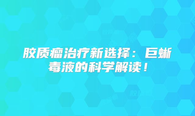 胶质瘤治疗新选择：巨蜥毒液的科学解读！