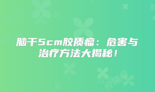 脑干5cm胶质瘤：危害与治疗方法大揭秘！