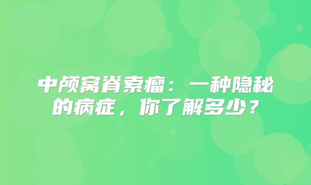 中颅窝脊索瘤：一种隐秘的病症，你了解多少？