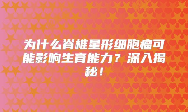 为什么脊椎星形细胞瘤可能影响生育能力？深入揭秘！