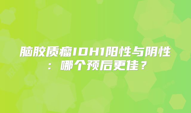 脑胶质瘤IDH1阳性与阴性：哪个预后更佳？