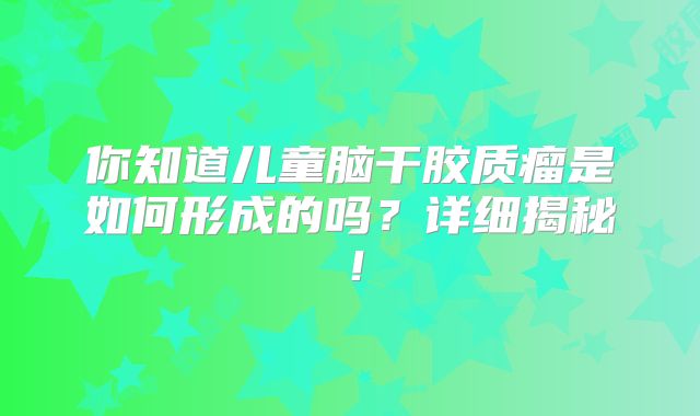 你知道儿童脑干胶质瘤是如何形成的吗？详细揭秘！