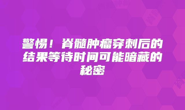 警惕！脊髓肿瘤穿刺后的结果等待时间可能暗藏的秘密