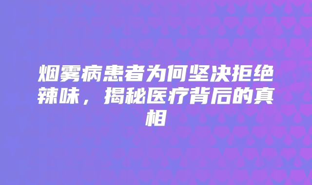 烟雾病患者为何坚决拒绝辣味，揭秘医疗背后的真相