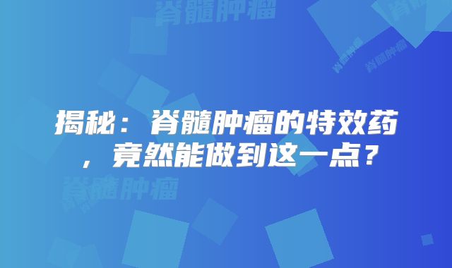 揭秘：脊髓肿瘤的特效药，竟然能做到这一点？