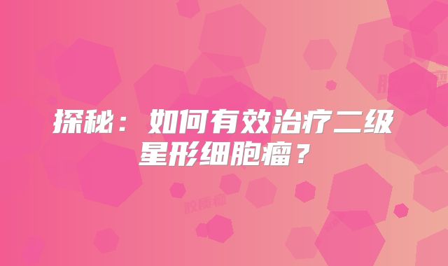 探秘：如何有效治疗二级星形细胞瘤？