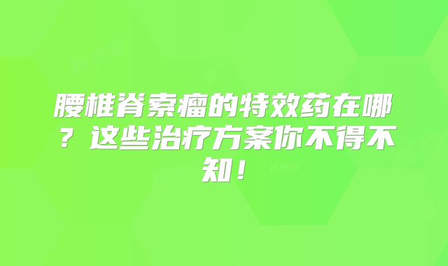 腰椎脊索瘤的特效药在哪？这些治疗方案你不得不知！