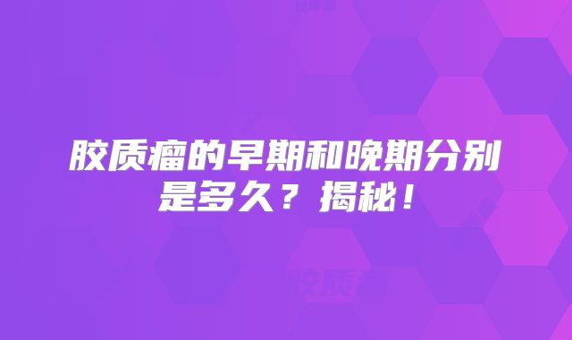胶质瘤的早期和晚期分别是多久？揭秘！