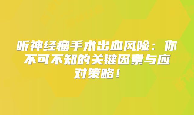 听神经瘤手术出血风险：你不可不知的关键因素与应对策略！