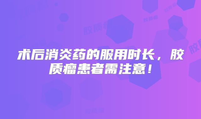 术后消炎药的服用时长，胶质瘤患者需注意！