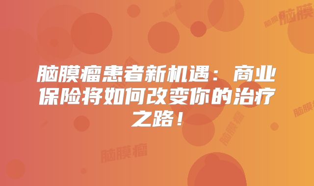 脑膜瘤患者新机遇：商业保险将如何改变你的治疗之路！