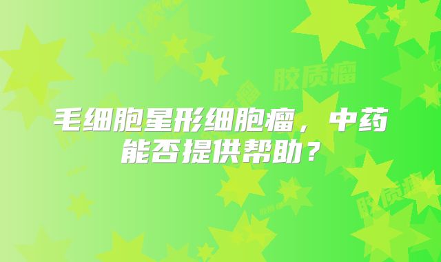毛细胞星形细胞瘤，中药能否提供帮助？