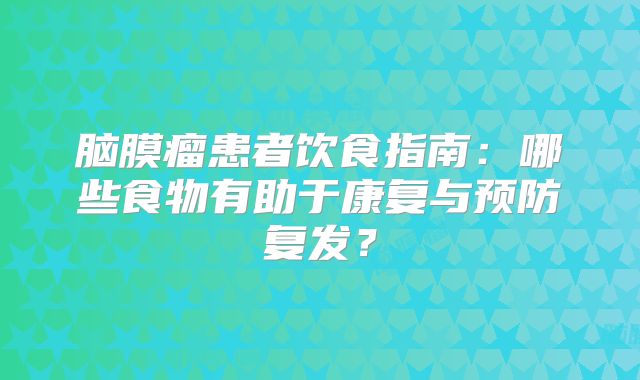 脑膜瘤患者饮食指南：哪些食物有助于康复与预防复发？