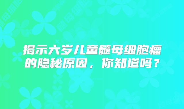 揭示六岁儿童髓母细胞瘤的隐秘原因，你知道吗？