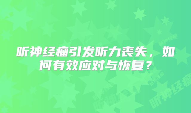 听神经瘤引发听力丧失，如何有效应对与恢复？