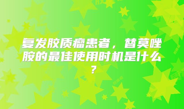 复发胶质瘤患者，替莫唑胺的最佳使用时机是什么？