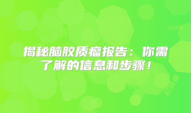 揭秘脑胶质瘤报告：你需了解的信息和步骤！