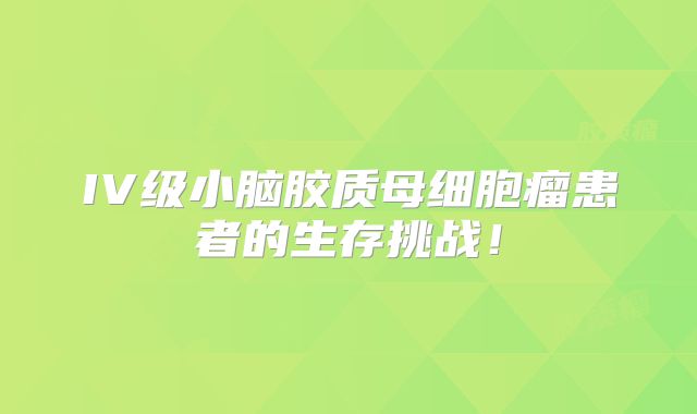 IV级小脑胶质母细胞瘤患者的生存挑战！