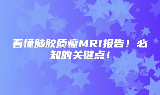 看懂脑胶质瘤MRI报告！必知的关键点！