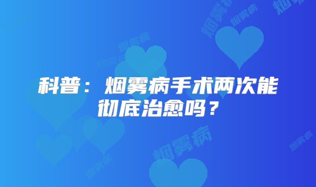 科普：烟雾病手术两次能彻底治愈吗？