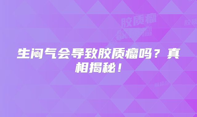 生闷气会导致胶质瘤吗？真相揭秘！