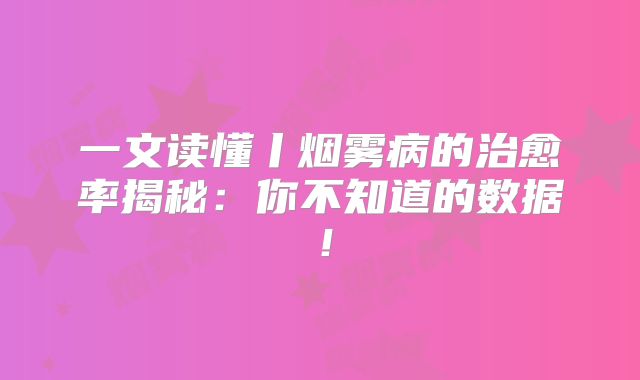 一文读懂丨烟雾病的治愈率揭秘：你不知道的数据！