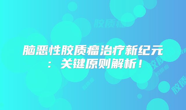 脑恶性胶质瘤治疗新纪元：关键原则解析！