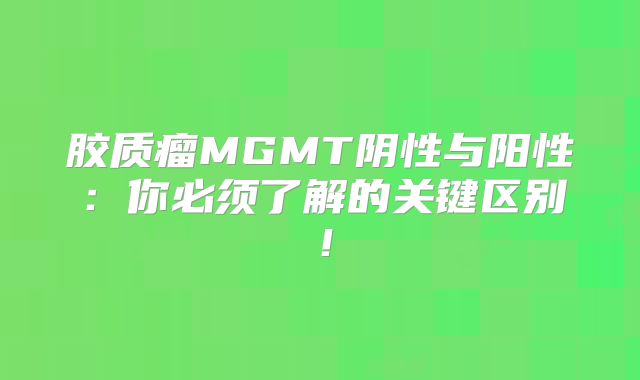 胶质瘤MGMT阴性与阳性：你必须了解的关键区别！