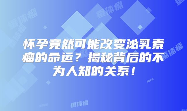 怀孕竟然可能改变泌乳素瘤的命运？揭秘背后的不为人知的关系！
