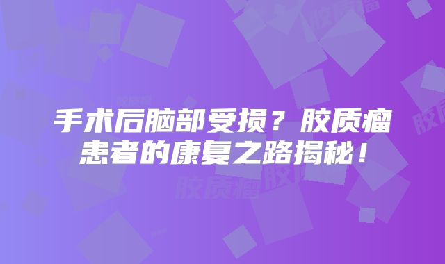 手术后脑部受损？胶质瘤患者的康复之路揭秘！