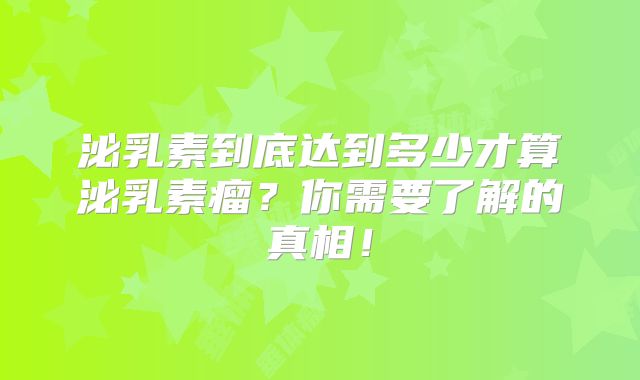 泌乳素到底达到多少才算泌乳素瘤？你需要了解的真相！